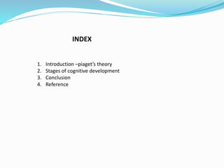INDEX
1. Introduction –piaget’s theory
2. Stages of cognitive development
3. Conclusion
4. Reference
 