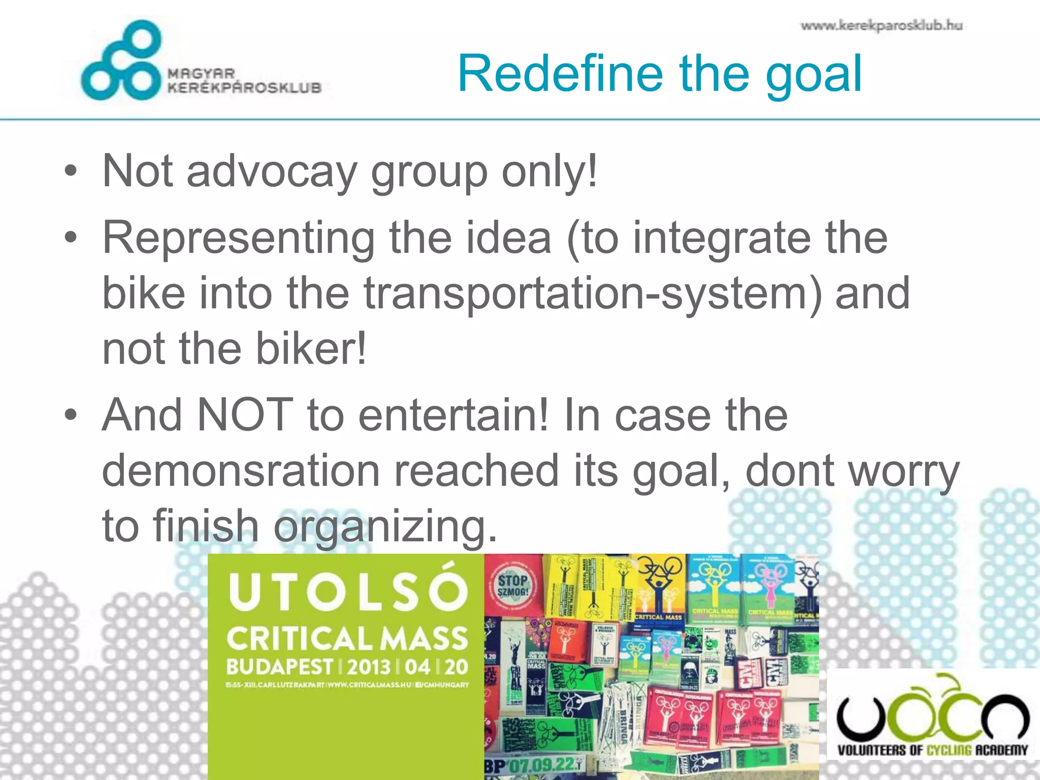 Redefine the goal
• Not advocay group only!
• Representing the idea (to integrate the
bike into the transportation-system) and
not the biker!
• And NOT to entertain! In case the
demonsration reached its goal, dont worry
to finish organizing.
 