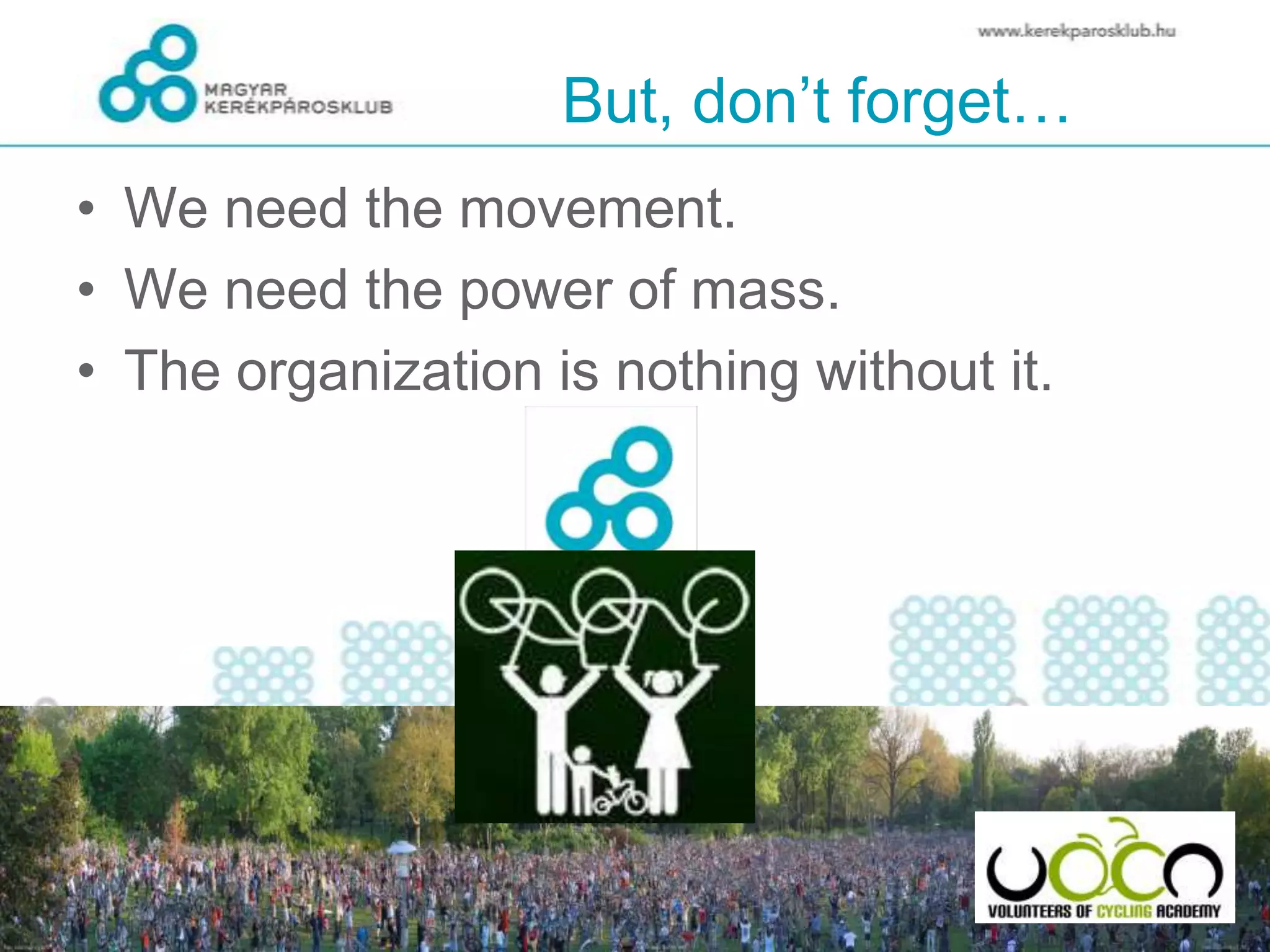 But, don’t forget…
• We need the movement.
• We need the power of mass.
• The organization is nothing without it.
 