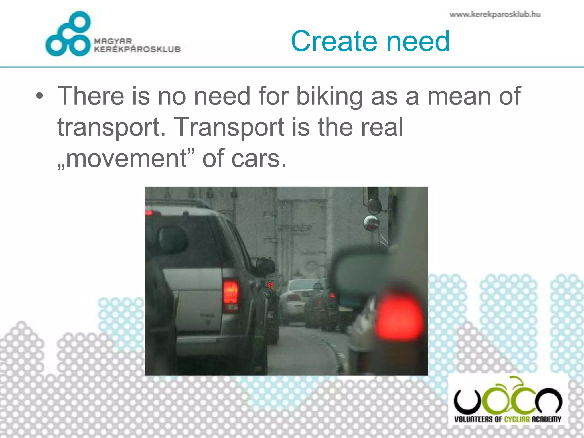 Create need
• There is no need for biking as a mean of
transport. Transport is the real
„movement” of cars.
 