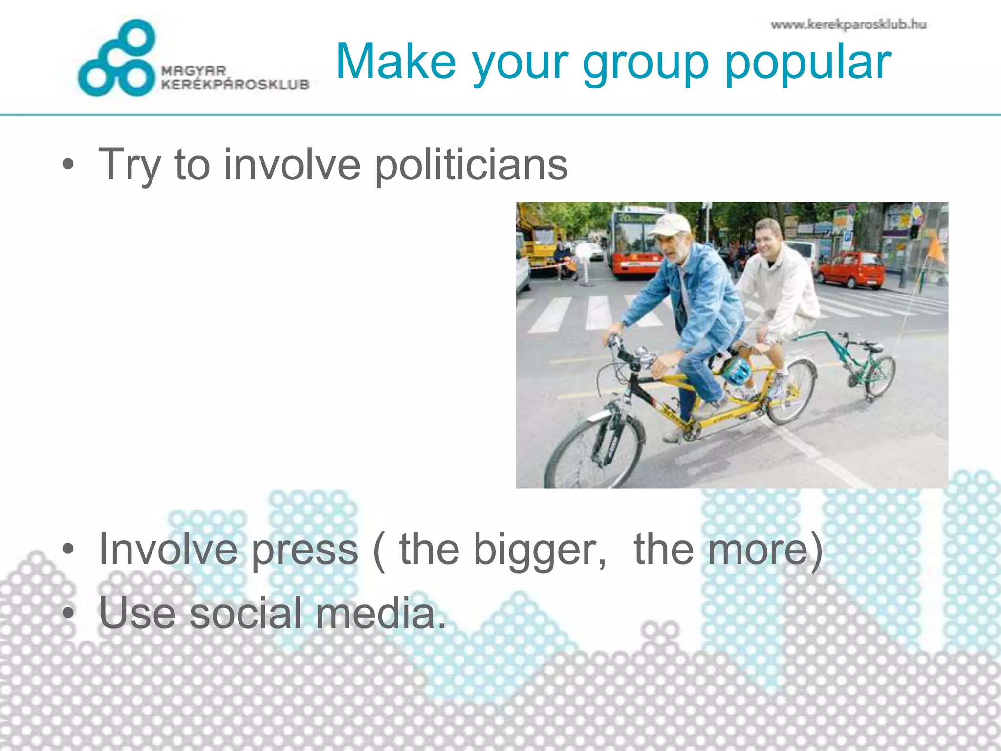 Make your group popular
• Try to involve politicians
• Involve press ( the bigger, the more)
• Use social media.
 