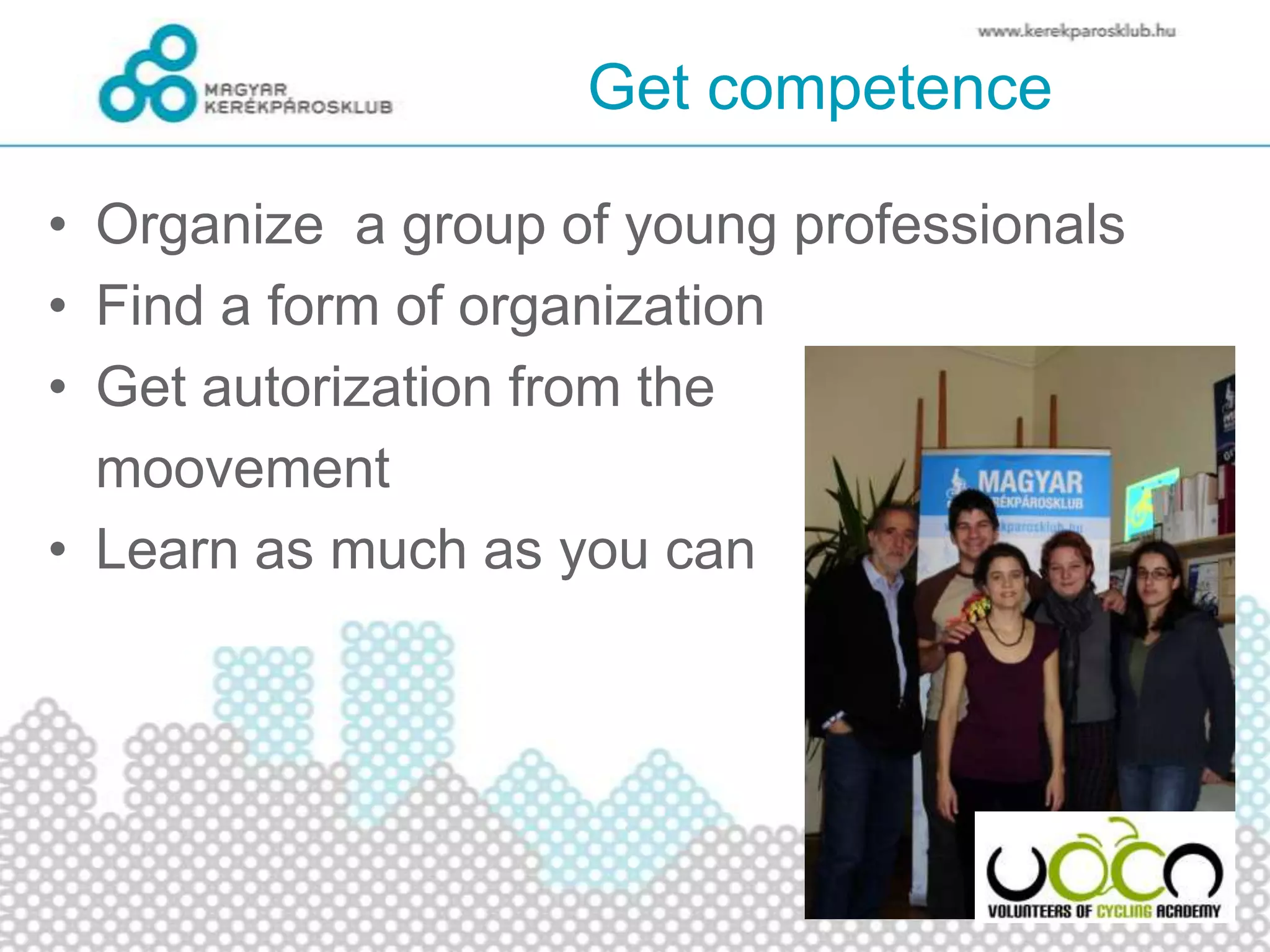 Get competence
• Organize a group of young professionals
• Find a form of organization
• Get autorization from the
moovement
• Learn as much as you can
 