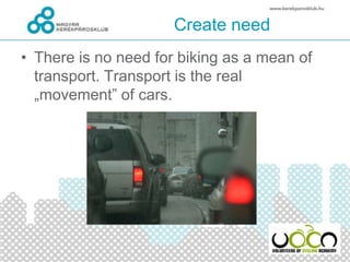 Create need
• There is no need for biking as a mean of
transport. Transport is the real
„movement” of cars.
 