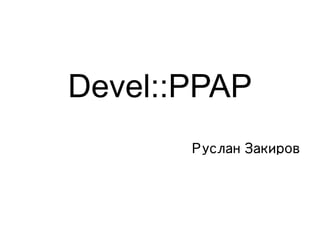 Devel::PPAP
       Руслан Закиров
 