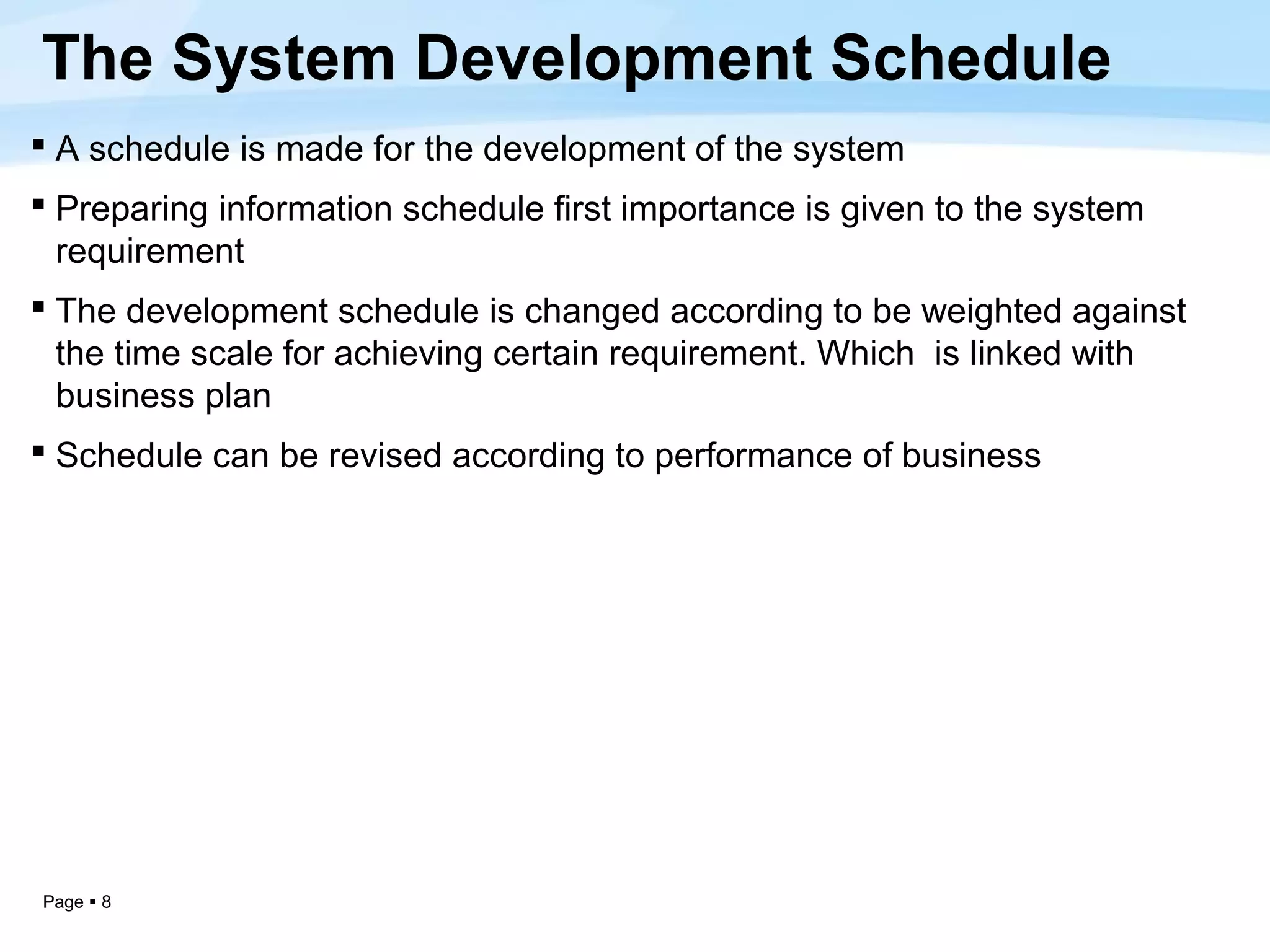 The System Development Schedule
 A schedule is made for the development of the system
 Preparing information schedule first importance is given to the system
  requirement
 The development schedule is changed according to be weighted against
  the time scale for achieving certain requirement. Which is linked with
  business plan
 Schedule can be revised according to performance of business




Page  8
 