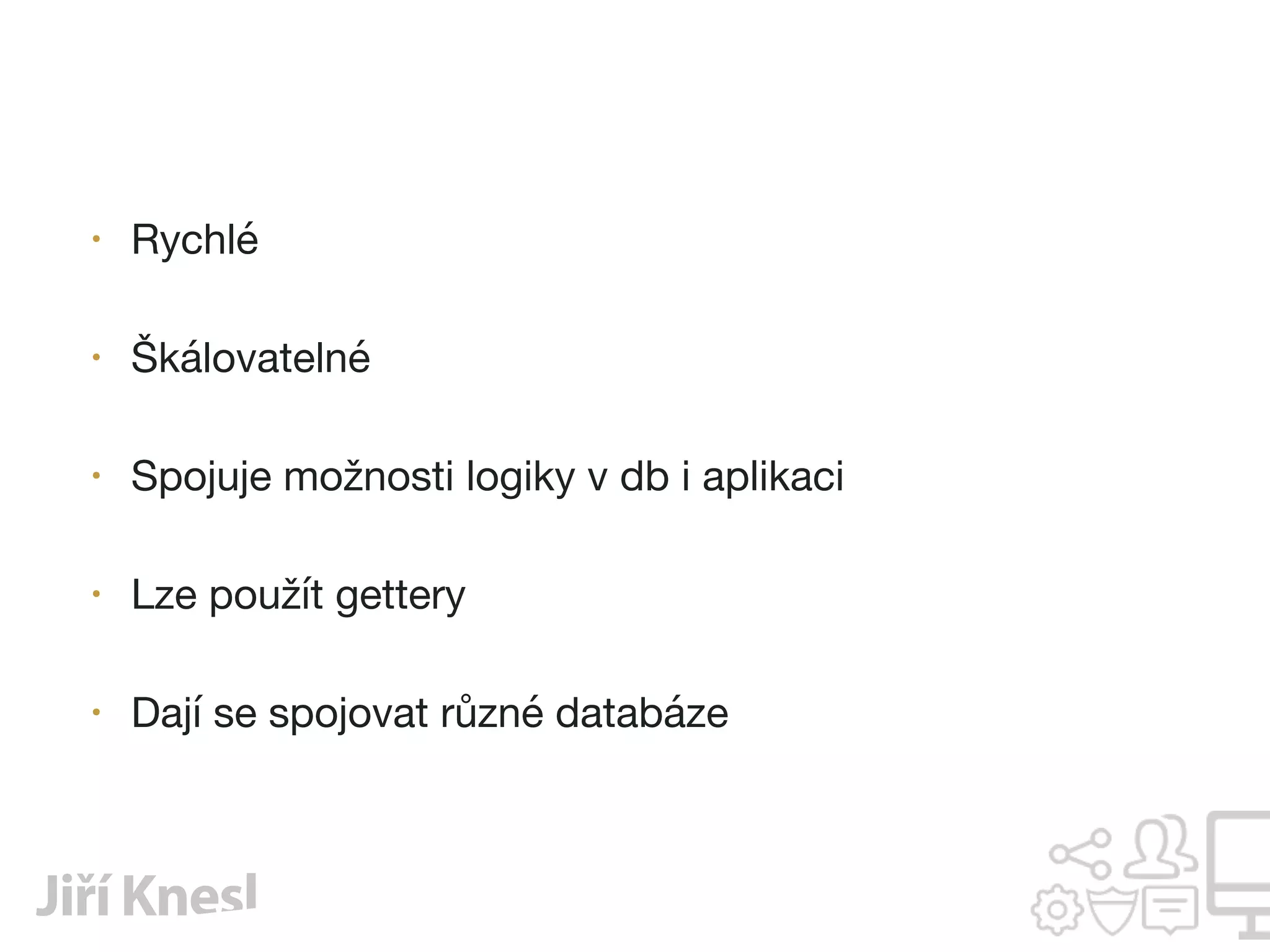 • Rychlé

• Škálovatelné

• Spojuje možnosti logiky v db i aplikaci

• Lze použít gettery

• Dají se spojovat různé databáze
 