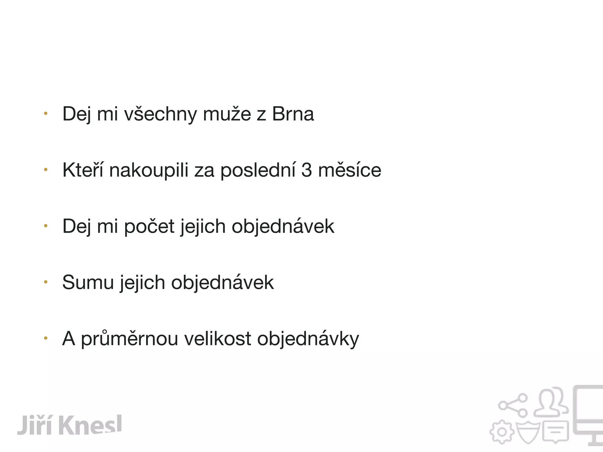 • Dej mi všechny muže z Brna

• Kteří nakoupili za poslední 3 měsíce

• Dej mi počet jejich objednávek

• Sumu jejich objednávek

• A průměrnou velikost objednávky
 