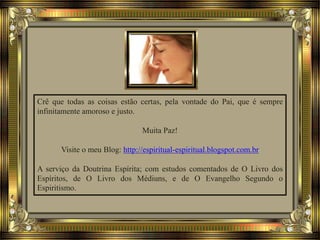 Crê que todas as coisas estão certas, pela vontade do Pai, que é sempre
infinitamente amoroso e justo.
Muita Paz!
Visite o meu Blog: http://espiritual-espiritual.blogspot.com.br
A serviço da Doutrina Espírita; com estudos comentados de O Livro dos
Espíritos, de O Livro dos Médiuns, e de O Evangelho Segundo o
Espiritismo.
 