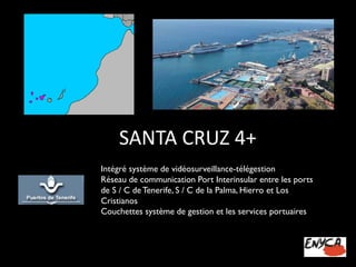 SANTA CRUZ 4+ 
Intégré système de vidéosurveillance-télégestion 
Réseau de communication Port Interinsularentre les ports de S / C de Tenerife, S / C de la Palma, Hierro et Los Cristianos 
Couchettes système de gestion et les services portuaires  