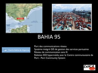 BAHIA 95 
Port des communications réseau 
Système intégré GIS de gestion des services portuaires Réseau de communication sans fil 
Relation EDI hypermédia avec le Centre communautaire de Port -Port CommunitySystem  