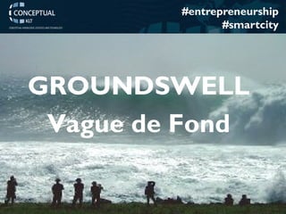 www.conceptualklt.es – Pablo de Castro 
#entrepreneurship 
#smartcity 
GROUNDSWELL 
Vague de Fond  