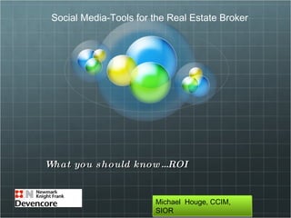 What you should know…ROI Michael  Houge, CCIM, SIOR Social Media-Tools for the Real Estate Broker 