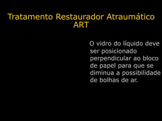 Tratamento Restaurador Atraumático
               ART

                     O vidro do líquido deve
                     s...