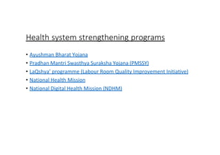 Health system strengthening programs
• Ayushman Bharat Yojana
• Pradhan Mantri Swasthya Suraksha Yojana (PMSSY)
• LaQshya’ programme (Labour Room Quality Improvement Initiative)
• National Health Mission
• National Digital Health Mission (NDHM)
 