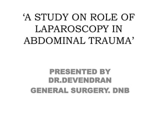 ‘A STUDY ON ROLE OF 
LAPAROSCOPY IN 
ABDOMINAL TRAUMA’ 
PRESENTED BY 
DR.DEVENDRAN 
GENERAL SURGERY. DNB 
 