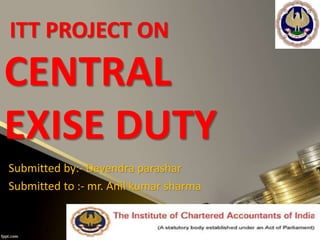 ITT PROJECT ON 
CENTRAL 
EXISE DUTY 
Submitted by:- Devendra parashar 
Submitted to :- mr. Anil kumar sharma 
 