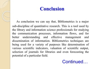 Conclusion
As conclusion we can say that, Bibliometrics is a major
sub-discipline of quantitative research. This is a tool...