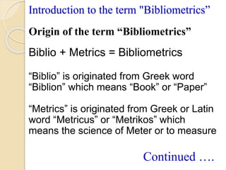 Introduction to the term "Bibliometrics”
Origin of the term “Bibliometrics”
Biblio + Metrics = Bibliometrics
“Biblio” is o...