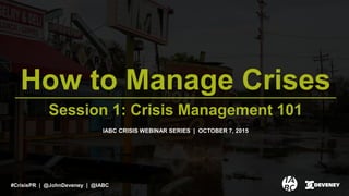 How to Manage Crises
Session 1: Crisis Management 101
IABC CRISIS WEBINAR SERIES | OCTOBER 7, 2015
#CrisisPR | @JohnDeveney | @IABC
 