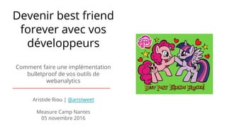 Devenir best friend
forever avec vos
développeurs
Comment faire une implémentation
bulletproof de vos outils de
webanalytics
Aristide Riou | @aristweet
Measure Camp Nantes
05 novembre 2016
 