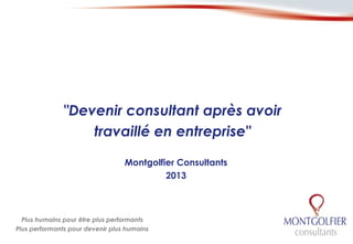 "Devenir consultant après avoir
                   travaillé en entreprise"

                                  Montgolfier Consultants
                                           2013



  Plus humains pour être plus performants
Plus performants pour devenir plus humains
 