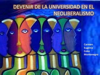 • Carmen
Eugenia
Cobo
Montenegro
DEVENIR DE LA UNIVERSIDAD EN EL
NEOLIBERALISMO
 