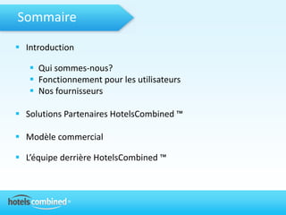 Sommaire

 Introduction

    Qui sommes-nous?
    Fonctionnement pour les utilisateurs
    Nos fournisseurs

 Solutions Partenaires HotelsCombined ™

 Modèle commercial

 L’équipe derrière HotelsCombined ™
 