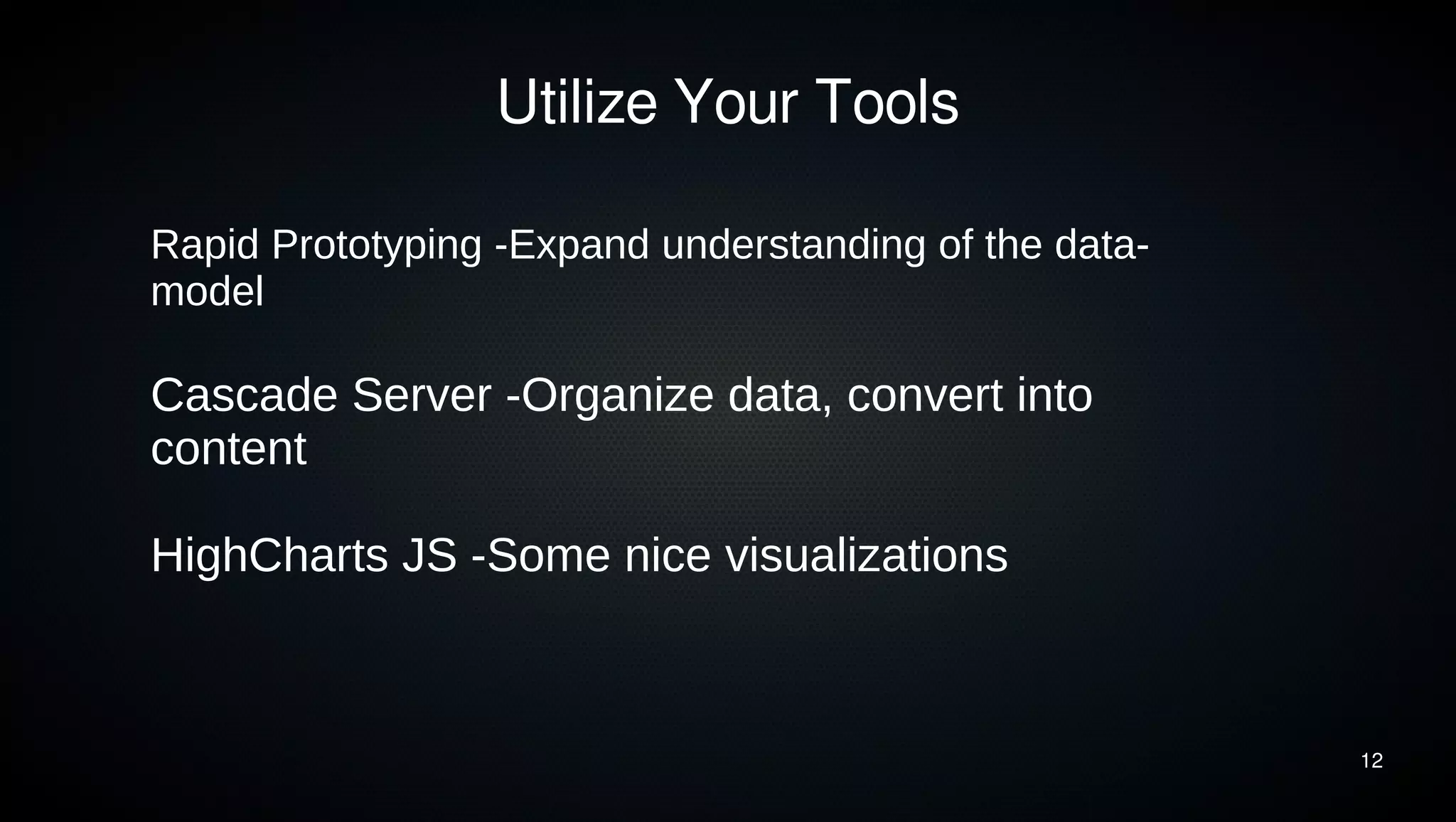 12 
Utilize Your Tools 
Rapid Prototyping -Expand understanding of the data-model 
Cascade Server -Organize data, convert into 
content 
HighCharts JS -Some nice visualizations 
 