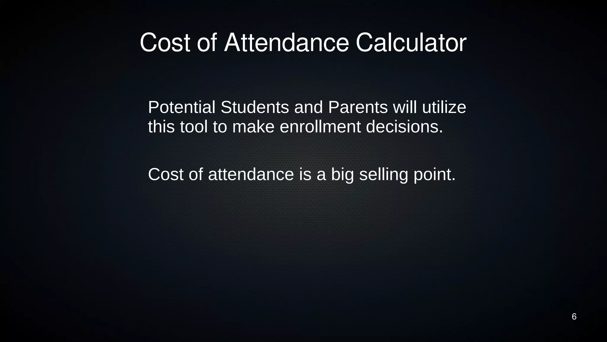 6 
Cost of Attendance Calculator 
Potential Students and Parents will utilize 
this tool to make enrollment decisions. 
Cost of attendance is a big selling point. 
 