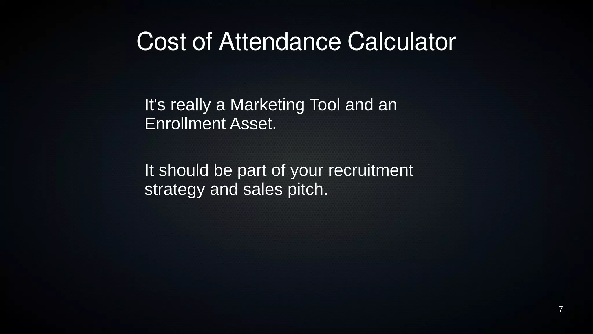 7 
Cost of Attendance Calculator 
It's really a Marketing Tool and an 
Enrollment Asset. 
It should be part of your recruitment 
strategy and sales pitch. 
 