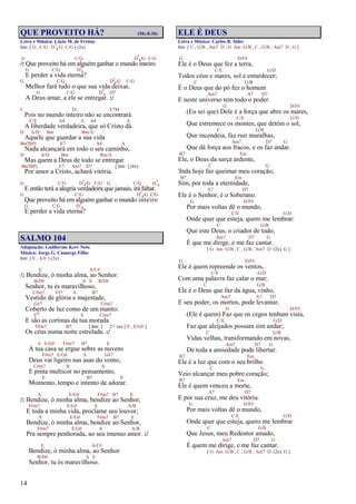 14
QUE PROVEITO HÁ? (Mc.8:36)
Letra e Música: Lúcio M. de Freitas
Intr. [ G , C/G D7
4/G C/G ] (2x)
G C/G D7
4/G C/G
/: Que proveito há em alguém ganhar o mundo inteiro
G C/G D7
4
E perder a vida eterna?
G C/G D7
4/G C/G
Melhor fará tudo o que sua vida deixar,
G C/G D7
4 D7
A Deus amar, a ele se entregar. :/
C D F7M
Pois no mundo inteiro não se encontrará
C/E A4 A A4 A
A liberdade verdadeira, que só Cristo dá.
D A/D Bm Bm/A
Aquele que guardar a sua vida
Bm7(b5) E7 A4 A
Nada alcançará em todo o seu caminho,
D A/D Bm Bm/A
Mas quem a Deus de todo se entregar
Bm7(b5) E7 Am7 D7 [ Intr. ] (4x)
Por amor a Cristo, achará vitória.
G C/G D7
4/G C/G G C/G D7
4
E então terá a alegria verdadeira que jamais, irá faltar.
G C/G D7
4/G C/G
Que proveito há em alguém ganhar o mundo inteiro
G C/G D7
4
E perder a vida eterna?
SALMO 104
Adaptação: Guilherme Kerr Neto
Música: Jorge G. Camargo Filho
Intr. [ E , A/E ] (2x)
E A/C#
/: Bendize, ó minha alma, ao Senhor.
B/D# A E B/D#
Senhor, tu és maravilhoso,
C#m7 F#7 A B7
Vestido de glória e majestade,
G#7 C#m7
Coberto de luz como de um manto;
Eo E C#m7
E são as cortinas da tua morada
F#m7 B7 [ Intr. ] 2ª vez [ E , E/G# ]
Os céus numa noite estrelada. :/
A E/G# F#m7 B7 E
A tua casa se ergue sobre as nuvens
F#m7 E/G# A G#7
Deus vai ligeiro nas asas do vento,
C#m7 B A
E pinta multicor no pensamento;
E B7 E
Momento, tempo e intento de adorar.
A E/G# F#m7 B7 E
/: Bendize, ó minha alma, bendize ao Senhor,
F#m7 E/G# A A/B
E toda a minha vida, proclame seu louvor;
A E/G# F#m7 B7 E
Bendize, ó minha alma, bendize ao Senhor,
F#m7 E/G# A A/B
Pra sempre penhorada, ao seu imenso amor. :/
E A/C#
Bendize, ó minha alma, ao Senhor
B/D# A E
Senhor, tu és maravilhoso.
ELE É DEUS
Letra e Música: Carlos R. Sider
Intr. [ C , G/B , Am7 D , G Am G/B , C , G/B , Am7 D , G ]
G D/F#
Ele é o Deus que fez a terra,
C/E G/D
Todos céus e mares, sol e entardecer;
C G/B
É o Deus que do pó fez o homem
Am7 A7 D7
E neste universo tem todo o poder.
G D/F#
(Eu sei que) Dele é a força que abre os mares,
C/E G/D
Que estremece os montes, que detém o sol,
C G/B
Que incendeia, faz ruir muralhas,
Am7 D7 G
Que dá força aos fracos, e os faz andar.
B7 Em
Ele, o Deus da sarça ardente,
C G
'Inda hoje faz queimar meu coração;
B7 Em
Sim, por toda a eternidade,
A7 D7
Ele é o Senhor, é o Soberano.
G D/F#
Por mais voltas dê o mundo,
C/E G/D
Onde quer que esteja, quero me lembrar:
C G/B
Que este Deus, o criador de tudo,
Am7 D7 G
É que me dirige, e me faz cantar.
[ G Am G/B , C , G/B , Am7 D (2x) G ]
G D/F#
Ele é quem repreende os ventos,
C/E G/D
Com uma palavra faz calar o mar;
C G/B
Ele é o Deus que faz da água, vinho,
Am7 A7 D7
E seu poder, os mortos, pode levantar.
G D/F#
(Ele é quem) Faz que os cegos tenham vista,
C/E G/D
Faz que aleijados possam sim andar;
C G/B
Vidas velhas, transformando em novas,
Am7 D7 G
De toda a ansiedade pode libertar.
B7 Em
Ele é a luz que com o seu brilho
C G
Veio alcançar meu pobre coração;
B7 Em
Ele é quem venceu a morte,
A7 D7
E por sua cruz, me deu vitória.
G D/F#
Por mais voltas dê o mundo,
C/E G/D
Onde quer que esteja, quero me lembrar
C G/B
Que Jesus, meu Redentor amado,
Am7 D7 G
É quem me dirige, e me faz cantar.
[ G Am G/B , C , G/B , Am7 D (2x) G ]
 