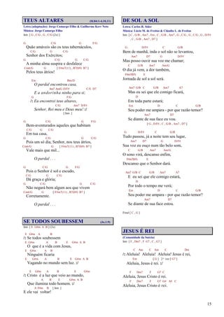 15
TEUS ALTARES (Sl.84:1-4,10,11)
Letra (adaptação): Jorge Camargo Filho & Guilherme Kerr Neto
Música: Jorge Camargo Filho
Intr. [ G , C/G , G , C/G (2x) ]
G C/G G F/G
Quão amáveis são os teus tabernáculos,
C/G G C/G
Senhor dos Exércitos;
G C/G G C/G
A minha alma suspira e desfalece
Cm6/G G [ F#m7(11) , B7(b9) B7 ]
Pelos teus átrios!
Em Bm/D
O pardal encontrou casa,
Am7 Am/G D/F# C/E D7
E a andorinha ninho para si;
G F/G
/: Eu encontrei teus altares,
C/G Am7 D/F#
Senhor, Rei meu e Deus meu! :/
[ Intr. ]
G C/G G F/G
Bem-aventurados aqueles que habitam
C/G G C/G
Em tua casa,
G C/G G C/G
Pois um só dia, Senhor, nos teus átrios,
Cm6/G G [ F#m7(11) , B7(b9) B7 ]
Vale mais que mil...
O pardal . . .
G C/G G F/G
Pois o Senhor é sol e escudo,
C/G G C/G
Dá graça e glória;
G C/G G C/G
Não negará bem algum aos que vivem
Cm6/G G [ F#m7(11) , B7(b9) B7 ]
Corretamente.
O pardal . . .
SE TODOS SOUBESSEM (Jo.1:9)
Intr. [ E G#m A B ] (2x)
E G#m A B
/: Se todos soubessem
E G#m A B E G#m A B
O que é a vida com Jesus,
E G#m A B
Ninguém ficaria
E G#m A B E G#m A B
Vagando no mundo sem luz. :/
E G#m A B E G#m
/: Cristo é a luz que veio ao mundo,
A B E G#m A B
Que ilumina todo homem. :/
A F#m B [ Intr. ]
E ele vai voltar!
DE SOL A SOL
Letra: Carlos R. Sider
Música: Lúcio M. de Freitas & Cláudia L. de Freitas
Intr. [ C , G/B , Am7 , Em , C , G/B , Am7 , G , C/G , G , C/G , G , D/F#
, C , G/B , Am7 , D7 ]
G D/F# C G/B
Bem de manhã, inda o sol não se levantou,
Am7 D7 G D/F#
Mas posso ouvir sua voz me chamar;
C G/B Am7 Am/G
O dia já vem, a dor também,
F#m7(b5) E
Jornada de sol a sol será.
Am7 G/B C G/B Am7 A7
Mas eu sei que ele comigo ficará,
D
Em toda parte estará;
Em D C G/B
Seu poder me ampara - por que razão temor?
Am7 D7
Se diante de sua face eu vou.
[ G , D/F# , C , G/B , Am7 , D7 ]
G D/F# C G/B
Tudo passou, já a noite tem seu lugar,
Am7 D7 G D/F#
Sua voz eu ouço num tão belo som,
C G/B Am7 Am/G
O sono virá, descanso enfim,
F#m7(b5) E
Descanso que o Senhor dará.
Am7 G/B C G/B Am7 A7
E eu sei que ele comigo estará,
D
Por todo o tempo me verá;
Em D C G/B
Seu poder me ampara - por que razão temor?
Am7 D7
Se diante de sua face estou.
Final [ C , G ]
JESUS É REI
(Comunidade da Suécia)
Intr. [ F , Dm7 , F G7 , C , G7 ]
C Am C Am C Dm
/: Aleluia! Aleluia! Aleluia! Jesus é rei,
Em [ G ] 2ª vez [ G7 ]
Aleluia, Jesus é rei. :/
F Dm7 F G7 C
Aleluia, Jesus Cristo é rei.
F Dm7 F G7 G# A# C
Aleluia, Jesus Cristo é rei.
 
