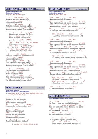 18
MUITOS VIRÃO TE LOUVAR (Ap.5:5-9;7:9)
Letra: Guilherme Kerr Neto
Música: Jorge Camargo
Intr. [ (6
8) D A/D , G(add9)/D ] (2x)
D A/D G(add9) A7
4
De todas as tribos, povos e raças,
D A/D G(add9)
Muitos virão te louvar,
D A/D G(add9) A7
4
De tantas culturas, línguas e nações,
Em C (3
8) G/B (6
8) A7
4 A7
No tempo e no espaço, virão te adorar!
D A/D G(add9)
Bendito seja sempre o Cordeiro
Bm Bm/A G A7
4
Filho de Deus, Raiz de Davi
D A/D G(add9)
Bendito seja o seu santo nome
Bm Bm/A G A7
4 D A/D G(add9)
Cristo Jesus presente aqui!
Bm Bm/A (3
8) G(add9) (6
8) A7
4 A7
1ª/2ª Lá,lá,lá,iá lá,iá,lá,lá,iá.
Bm Bm/A G(add9) A7
4 D
3ª Cristo Jesus presente aqui!
D A/D G(add9) A7
4
Remidos, comprados, grande multidão,
D A/D G(add9)
Muitos virão te louvar,
D A/D G(add9) A7
4
Povo escolhido, teu reino e nação,
Em C (3
8) G/B (6
8) A7
4 A7
No tempo e no espaço, virão te adorar!
D A/D G(add9) A7
4
E a nós só nos cabe tudo dedicar,
D A/D G(add9)
Oferta suave ao Senhor,
D A/D G(add9) A7
4
Dons e talentos queremos consagrar
Em C (3
8) G/B (6
8) A7
4 A7
E a vida no teu altar, pra teu louvor!
PERMANECER (Jo.15:1-10)
Letra: Nelson Bomilcar
Música: Jorge Rehder & Nelson Bomilcar
Intr. [ Am , Am/G , F7M , Em7 , Dm , Bb7M , Bm7(b5) , E7(b5) , E7(#5) ,
Am7(9) , F/A , Am7(9) , F/A ]
Am Am/G
Quando na dor, na tentação,
F7M Em7
Quero em tuas mãos agarrar
Dm Dm/C Bm7(b5) E7
Para que não venha a me desviar...
Am Am/G
Quero poder permanecer
F7M Em7
Sempre nos teus caminhos
Dm Dm/C
Para firmar meus pés em ti,
E F G F C
Ó Autor da vida, meu Senhor!
1ª vez [ Dm C/E F G , F/A G/B C , D , E ]
COMO SAIREMOS? (At.1:8; Lc.9:57-62)
Letra: Guilherme Kerr Neto
Música: Jorge Camargo
Intr. [ G7M , F#m7 , Em7 , D/F# ]
G7M F#m7 Em7 D/F#
Como sairemos de Jerusalém,
G7M F#m7 Em7 A7 D7M
Se o Espírito Santo não mover os nossos corações?
G7M F#m7 Em7 A7 D7M
Como iremos à Judéia ou à Samaria,
Em7 Em/D A7
4 A7 A7
4 A7
A enfrentar barreiras maiores que nós?
D7M Em7 A7 D7M Em7 A7
4
Ó Senhor, tem misericórdia de nós. (2x)
G7M F#m7 Em7 D/F#
Como sairemos de Jerusalém,
G7M F#m7 Em7 A7 D7M
Se o Espírito Santo não mover os nossos corações?
G7M F#m7 Em7 A7 D7M
Como iremos pelo mundo anunciando a Cristo,
Em7 Em/D A7
4 A7 A7
4 A7
A vencer poderes maiores que nós?
D7M Em7 A7 D7M Em7 A7
4
Ó Senhor, vem com teu poder sobre nós. (2x)
G7M F#m7 Em7 D/F#
Como sairemos de Jerusalém,
G7M F#m7 Em7 A7 D7M
Se o Espírito Santo não mover os nossos corações?
G7M F#m7 Em7 A7 D7M
Como deixaremos tudo, coisas e pessoas,
Em7 Em/D A7
4 A7 A7
4 A7
Lançar mão do arado e não olhar pra trás?
D7M Em7 A7 D7M Em7 A7
4
Ó Senhor, tem misericórdia de nós.
D7M Em7 A7 D7M Em7 A7
4
Ó Senhor, vem com teu poder sobre nós.
G7M F#m7 Em7 D/F#
/: Como sairemos de Jerusalém? :/
AGORA E SEMPRE (Jd.24,25)
Letra (adaptada) e Música: Jorge Rehder
A E/A D/A A E/A D/A
Ao Deus que nos guarda de tropeçar,
F#4 F# Bm7 A/C# D7M D#o E4 E
Para nos apresentar puros diante da sua glória,
D6 Dm6 F#4 F#
Ao único Deus, Salvador,
Bm7 E7 A7
4 A7
Por meio de Cristo, o Senhor,
D E/D F#4 F#
/: Majestade e glória, poder e reino,
D E/D Bm7 E7 A
Antes, e agora, e para todo o sempre. :/
 