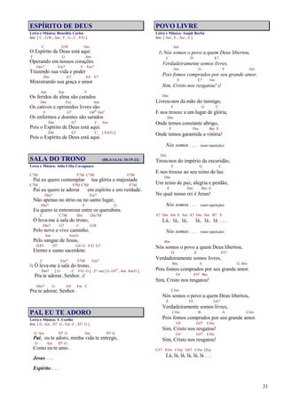 31
ESPÍRITO DE DEUS
Letra e Música: Benedito Carlos
Intr. [ C , G/B , Am , F , G , C , F/G ]
C G/B Am
O Espírito de Deus está aqui
F G Am
Operando em nossos corações
Dm7 Em7 F Em7
Trazendo sua vida e poder
Dm G7 E4 E7
Ministrando sua graça e amor
Am Em F
Os feridos de alma são curados
Dm Em Am
Os cativos e oprimidos livres são
F G7 G#o Am7
Os enfermos e doentes são sarados
Dm G7 C Am
Pois o Espírito de Deus está aqui.
Dm G7 C [ Fm/G ]
Pois o Espírito de Deus está aqui.
SALA DO TRONO (Hb.4:14,16; 10:19-22)
Letra e Música: Alda Célia Cavagnaro
C7M F7M C7M F7M
Pai eu quero contemplar tua glória e majestade
C7M F7M C7M F7M
Pai eu quero te adorar em espírito e em verdade.
Dm7 Em7
Não apenas no átrio ou no santo lugar,
Dm7 F G
Eu quero te entronizar entre os querubins.
C C7M Dm Dm7M
Ó leva-me à sala do trono,
Dm7 G7 C G/B
Pelo novo e vivo caminho.
Am Am/G
Pelo sangue de Jesus,
D/F# D7 G4 G F/G G7
Eterno e sumo sacerdote.
C Em7 F7M Em7
/: Ó leva-me à sala do trono,
Dm7 [ G C F/G G ] 2ª vez [ G G#
o
, Am Am/G ]
Pra te adorar, Senhor. :/
Dm7 G G# Fm C
Pra te adorar, Senhor.
PAI, EU TE ADORO
Letra e Música: T. Coelho
Intr. [ G Am , D7 G , Em C , D7 G ]
G Am D7 G Am D7 G
Pai, eu te adoro, minha vida te entrego,
G Am D7 G
Como eu te amo.
Jesus . . .
Espírito . . .
POVO LIVRE
Letra e Música: Asaph Borba
Intr. [ Am , E , Am , E ]
Am
/: Nós somos o povo a quem Deus libertou,
C D E7
Verdadeiramente somos livres,
Am G F Am
Pois fomos comprados por seu grande amor.
E E7 Am
Sim, Cristo nos resgatou! :/
Dm
Livrou-nos da mão do inimigo,
F G C
E nos trouxe a um lugar de glória,
Dm
Onde temos constante abrigo,
F Dm Bm E
Onde temos garantida a vitória!
Nós somos . . . (sem repetição)
Dm
Tirou-nos do império da escuridão,
F G C
E nos trouxe ao seu reino de luz.
Dm
Um reino de paz, alegria e perdão,
F Dm Bm E
No qual nosso rei é Jesus!
Nós somos . . . (sem repetição)
A7 Dm Am E Am A7 Dm Am B7 E
Lá, lá, lá, lá, lá, lá . . .
Nós somos . . . (sem repetição)
Bm
Nós somos o povo a quem Deus libertou,
D E F#7
Verdadeiramente somos livres,
Bm A G Bm
Pois fomos comprados por seu grande amor.
F# F#7 Bm
Sim, Cristo nos resgatou!
C#m
Nós somos o povo a quem Deus libertou,
E F# G#7
Verdadeiramente somos livres,
C#m B A C#m
Pois fomos comprados por seu grande amor.
G# G#7 C#m
Sim, Cristo nos resgatou!
G# G#7 C#m
Sim, Cristo nos resgatou!
C#7 F#m C#m G#7 C#m (2x)
Lá, lá, lá, lá, lá, lá . . .
 