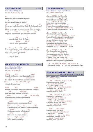 34
LEÃO DE JUDÁ (Is.2:2-5)
Letra e Música: Silvério Perez
Intr. [ Dm , C , Bb Gm7 , A7
4 A7 ]
Dm
Ouve-se o júbilo de todos os povos:
C
Os reis se dobraram ao Senhor!
Bb Gm7 A4 A7
Ouve-se o brado de vitória: O dia do Senhor chegou!
Dm C
Ouve-se de todos os povos que um novo rei surgiu.
Bb Gm7 A4 A7
Impérios reconhecem que sua destra reinará.
Dm C
Leão de Judá, Leão de Judá,
Bb Gm7 A7
4 A7
Leão de Judá, prevaleceu!
Bb C Dm Bb C Dm
E os povos verão e virão a Sião aprender sua lei.
Bb Gm7 A4 A
Pois a sua justiça governará.
Leão de Judá . . .
GRANDE É O SENHOR (Sl.48:1,2)
Letra e Música: Steve McEwan
Versão: Adhemar de Campos
Intr. [ Bm C#m D7M E7
4(9) ]
A(add9) D/A A(add9)
Grande é o Senhor e mui digno de louvor,
D/A C#7(9) F#m7
Na cidade do nosso Deus, seu santo monte:
F#m/E Bm C#m D7M E7
4(9)
Alegria de toda terra.
A(add9) D/A A(add9)
Grande é o Senhor em quem nós temos a vitória,
D/A C#7(9) F#m7
Que nos ajuda contra o inimigo,
F#m/E Bm C#m D7M E7
4(9)
Por isso diante dele nos prostramos.
A(add9) C#m
Queremos o teu nome engrandecer
D7M C#m Bm E7
4(9)
E agradecer-te por tua obra em nossas vidas;
A(add9) C#m
Confiamos em teu infinito amor,
D7M C#m
Pois só tu és o Deus eterno
Bm E7
4(9) A(add9)
Sobre toda terra e céus.
UM SÓ REBANHO
Letra e Música: J. J. Freire & C. H. Morris
Intr. [ C(add9) , F(add9)/C ] (2x)
C G/B C7 F Fm C
Um só rebanho, um só pastor
F C Am D G
Uma só fé em um só Salvador.
C G/B C7 F G/D C G
É teu amor que nos une aqui
C/E G/F F C/G G G7 C
E num só espírito adoramos a ti,
F Em Dm C C/Bb Ab7(b5) C/G G7(13) G7 C
E num só espírito adoramos a ti.
C G/B C7 F Fm C
Um só rebanho, um só pastor
F Em Am D7(9) D7/F# G7
4 G7
Fruto, ó Senhor, desse teu grande amor.
C G/D C7/E F G/D C G G7(13) G7
Só nos gloriamos na tua cruz;
C/E G/F F C/G G G7 C
Louvado sejas, bendito Jesus,
F Em Dm C C/Bb Ab7(b5) C/G G7(13) G7 C
Louvado sej as, bendito Jesus.
C G/B C7 F Fm C
Um só rebanho, um só pastor
F C Am D G
Sim, esperamos por ti, ó Senhor
C G/D C7/E F G/D C G G/F
É face a face que vamos ver
C/E G/F F C/G G G7 C
Quem nos amou e por nós quis morrer
F Em Dm C C/Bb Ab7(b5) C/G G7(13) G7 C
Quem nos amou e por nós quis morrer. (2x)
POR MIM MORREU JESUS
(Rm.5:8; Jo.19:17-18; At.2:32,33a; Jo.14:3)
Letra e Música: Jayro T. Gonçalves & Richard Torrans
Intr. [ D7M(9) , G/A ] (2x)
D7M A7(13) A7 D [ G A G , D ]
Por mim morreu Jesus,
F#m Bm7 Em7(11) A7 D7M D7
Cravado numa cruz.
G7M G#o Fo F#m A7(b9) Bm Bb7(b5)
No monte do Cal-vá-rio,
D/A A7(13) A7 D G/A
Por mim morreu Jesus.
D7M A7(13) A7 D [ G A G , D ]
Por mim ressuscitou,
F#m Bm7 Em7(11) A7 D7M D7
Vitória, sim, ganhou
G7M G#o Fo F#m A7(b9) Bm Bb7(b5)
E à destra do seu Pai está.
D/A A7(13) A7 D G#/A#
Por mim ressuscitou.
D#7M A#7(13) A#7 D#
Pra mim, sim, voltará
Gm Cm7 Fm7(11) A#7 D#7M D#7
E ao céu me levará
G#7M Gm Cm B7(b5)
Pra sempre cantarei louvor.
D#/A# A#7(13) A#7 D#
Pra mim, sim, voltará.
 