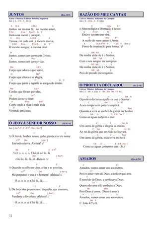72
JUNTOS (Rm.12:5)
Letra e Música: Edilson Botelho Nogueira
Intr. [ A , D/A , A , D/A ]
A D/A A D/A A
Juntos na mesma fé, no mesmo amor,
E/G# F#m F#m/E G E
Juntos na mente e coração.
A D/A A D/A A
Temos em cada um a mesma marca,
E/G# F#m F#m/E G E
O mesmo sangue, a mesma cruz.
D
Juntos, somos um corpo em Cristo;
A F#m
Juntos, somos um corpo vivo.
Bm A/C#
Corpo que adora e que serve,
D D#o
Corpo que chora e se alegra,
A D G E
Corpo que parte e reparte as cargas do irmão.
Bm A/C#
Cordas que foram partidas,
D D#o
Podem de novo soar:
A F#m Bm7
Corpo onde a vida é mais vida
E A
Vivendo em Jesus.
Ó JEOVÁ SENHOR NOSSO (Sl.8:1-4)
Intr. [ Am7 , F , C , C#o , Dm , Am7 ]
F C
/: Ó Jeová, Senhor nosso, quão grande é o teu nome
C#o Dm [ Am7 ]
Em toda a terra. Aleluia! :/
Bb F C C#o
/: O, o, o, o, o, Chá lá, lá, lá, lá
Dm [ Am7 ]
Chá lá, lá, lá, lá, Aleluia. :/
F C
/: Quando eu olho os céus, a lua e as estrelas,
C#o Dm [ Am7 ]
Me pergunto o que é o homem? Aleluia! :/
O, o, o, o, o, Chá lá, lá, . . .
F C
/: Da boca dos pequeninos, daqueles que mamam,
C#o Dm [ Am7 ]
Fundaste a fortaleza, Aleluia! :/
O, o, o, o, o, Chá lá, lá, . . .
RAZÃO DO MEU CANTAR
Letra e Música: Adhemar de Campos
Intr. [ E , G#m , A , B ] (2x)
E G#m E7
/: Meu refúgio e libertação é Jesus:
A E/G# B
Dele o socorro me virá.
E G#m E7
A razão do meu cantar é Jesus:
A E/G# F#m B A/E E [ Intr. ]
Fonte de inspiração para louvar. :/
D/E A/E E
Da minha vida ele é o Senhor,
D/E A/E E
Com o seu sangue me comprou.
D/E A/E E
Da minha vida ele é o Senhor,
D/E A/E E
Pois do pecado me resgatou.
O PROFETA DECLAROU (Hc.2:14)
Letra e Música: Adhemar de Campos
Intr. [ C Bb , C (2x) C Bb , Am Bb , G4 G ]
C F G4 G
O profeta declarou a palavra que o Senhor
C Am G4 G
A seu tempo com poder cumprirá.
C F Fm6
Quando a terra se encher da glória do Senhor
G4 G F C/E Dm C
Como as águas cobrem o mar.
C F G4 G
Um canto de glória e alegria se ouvirá,
C Am D G4 G
Ao rei da glória que em Sião se louvará.
C F Fm6
Um canto de glória, toda terra encherá
G4 G F C/E Dm C
Como as águas cobrem o mar. (3x)
AMADOS (I Jo.4:7,8)
F C
Amados, vamos amar uns aos outros,
C7
Pois o amor vem de Deus; e todo o que ama
F
É nascido de Deus, e conhece a Deus.
F7
Quem não ama não conhece a Deus,
Bb Bbm
Pois Deus é amor. (Deus é amor).
F C7 F
Amados, vamos amar uns aos outros.
Bb F
Iª João 4:7 e 8.
 