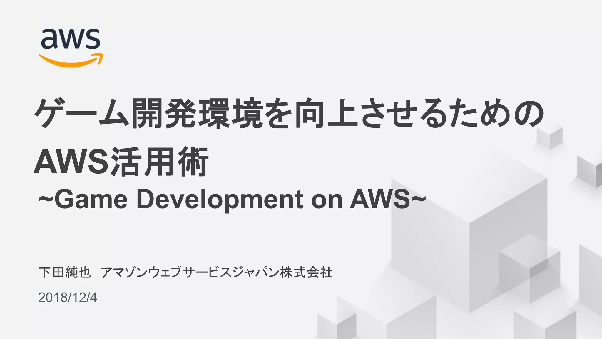 © 2018, Amazon Web Services, Inc. or its Affiliates. All rights reserved.
下田純也 アマゾンウェブサービスジャパン株式会社
2018/12/4
ゲーム開発環境を向上させるための
AWS活用術
~Game Development on AWS~
 