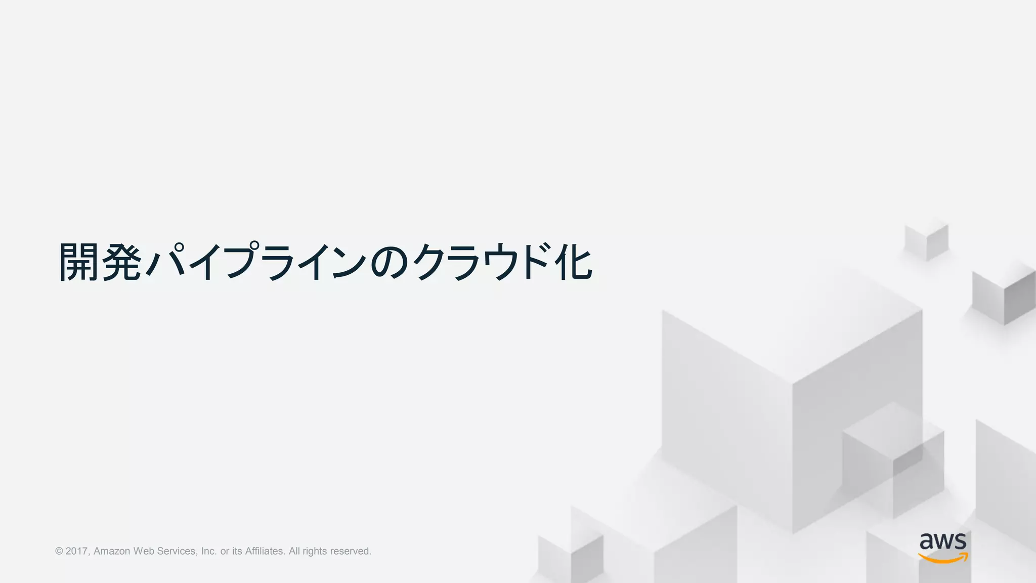 © 2018, Amazon Web Services, Inc. or its Affiliates. All rights reserved.© 2017, Amazon Web Services, Inc. or its Affiliates. All rights reserved.
開発パイプラインのクラウド化
 