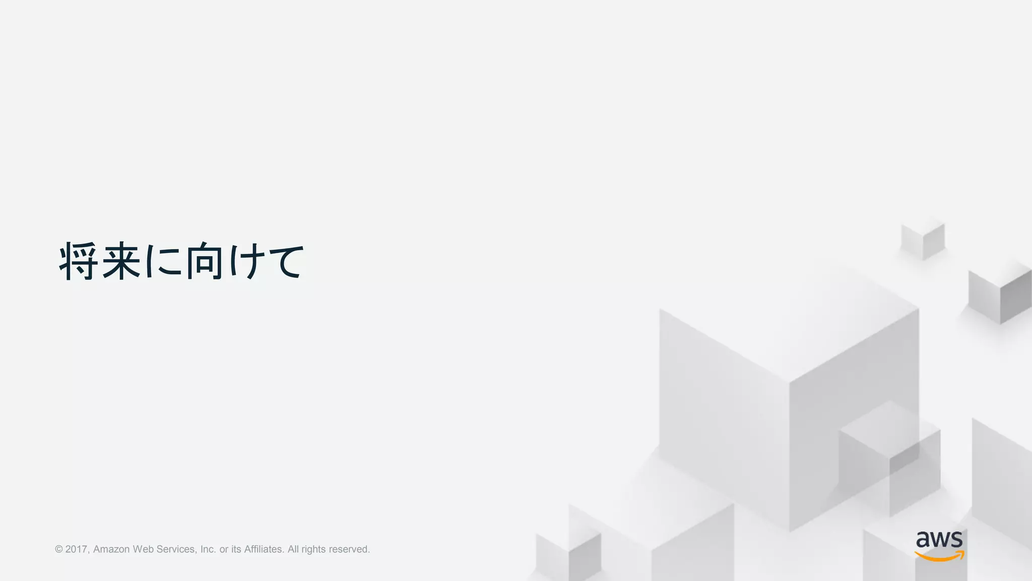© 2018, Amazon Web Services, Inc. or its Affiliates. All rights reserved.© 2017, Amazon Web Services, Inc. or its Affiliates. All rights reserved.
将来に向けて
 