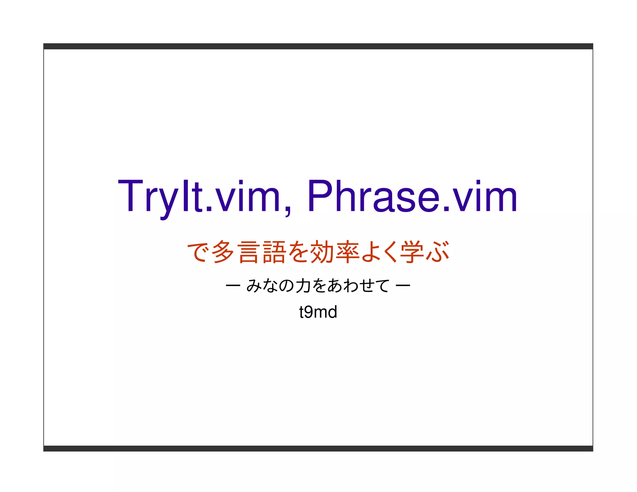TryIt.vim, Phrase.vim
   で多言語を効率よく学ぶ
     ー みなの力をあわせて ー
          t9md
 