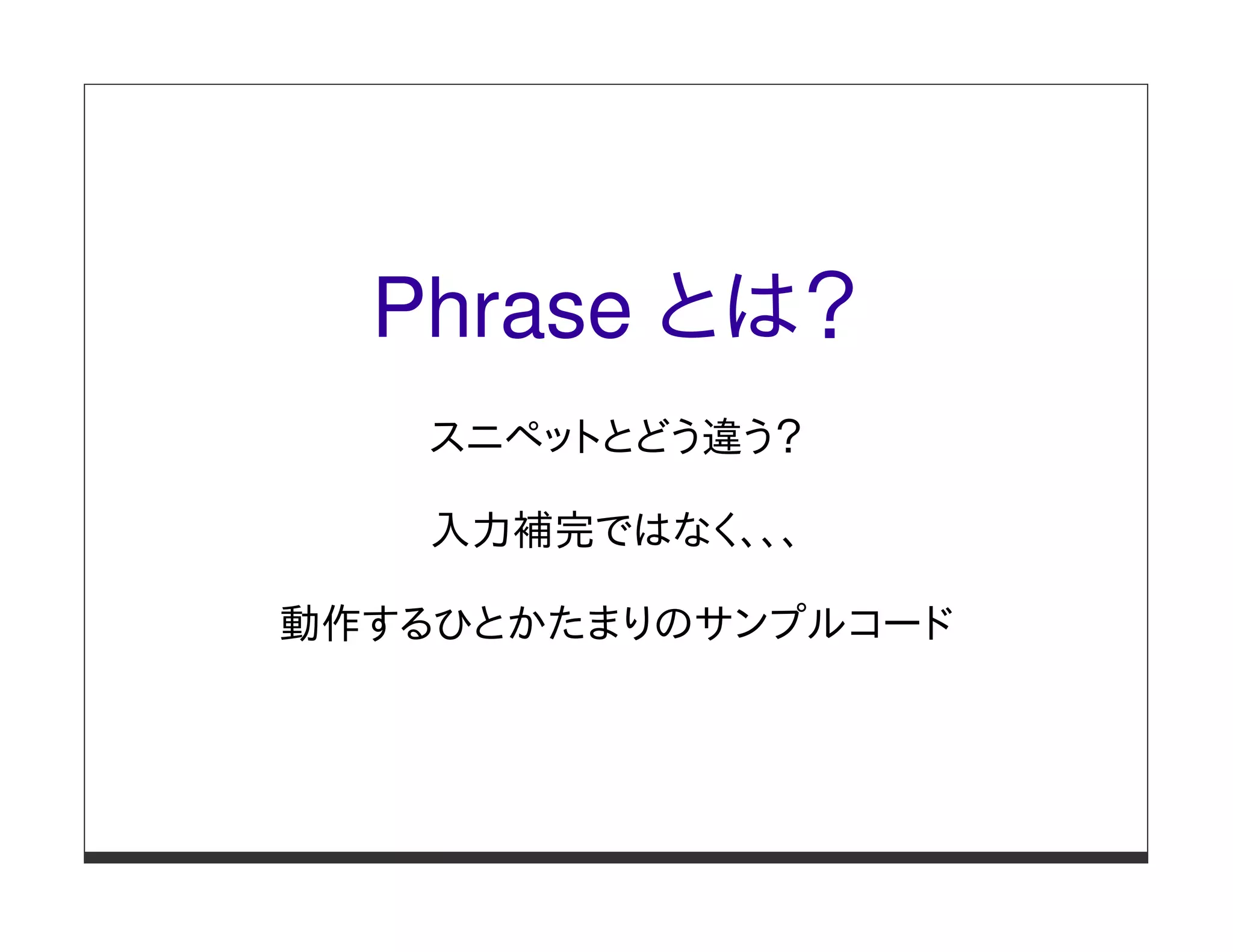 Phrase とは？
   スニペットとどう違う？

    入力補完ではなく、、、

動作するひとかたまりのサンプルコード
 