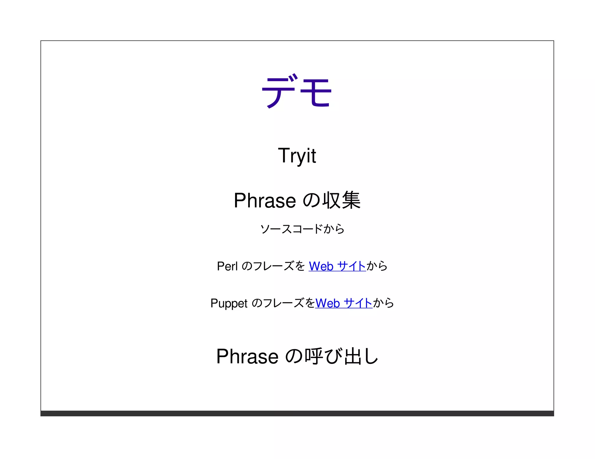 デモ
        Tryit

  Phrase の収集
     ソースコードから


Perl のフレーズを Web サイトから


Puppet のフレーズをWeb サイトから



Phrase の呼び出し
 