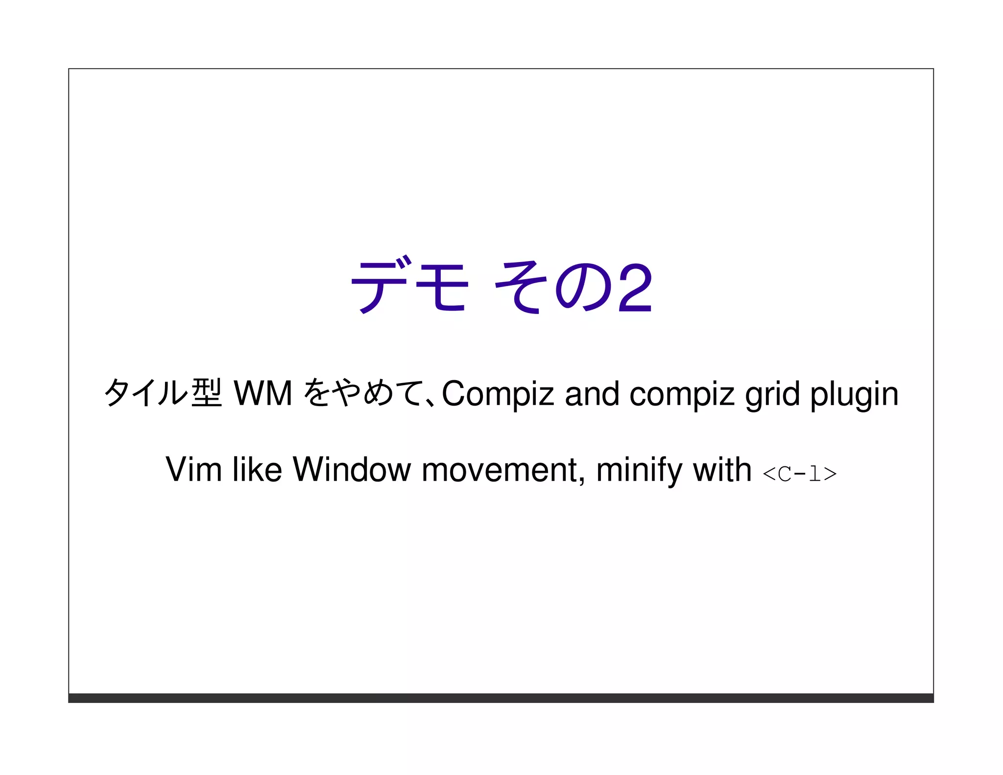 デモ その2
タイル型 WM をやめて、Compiz and compiz grid plugin

   Vim like Window movement, minify with <C-l>
 