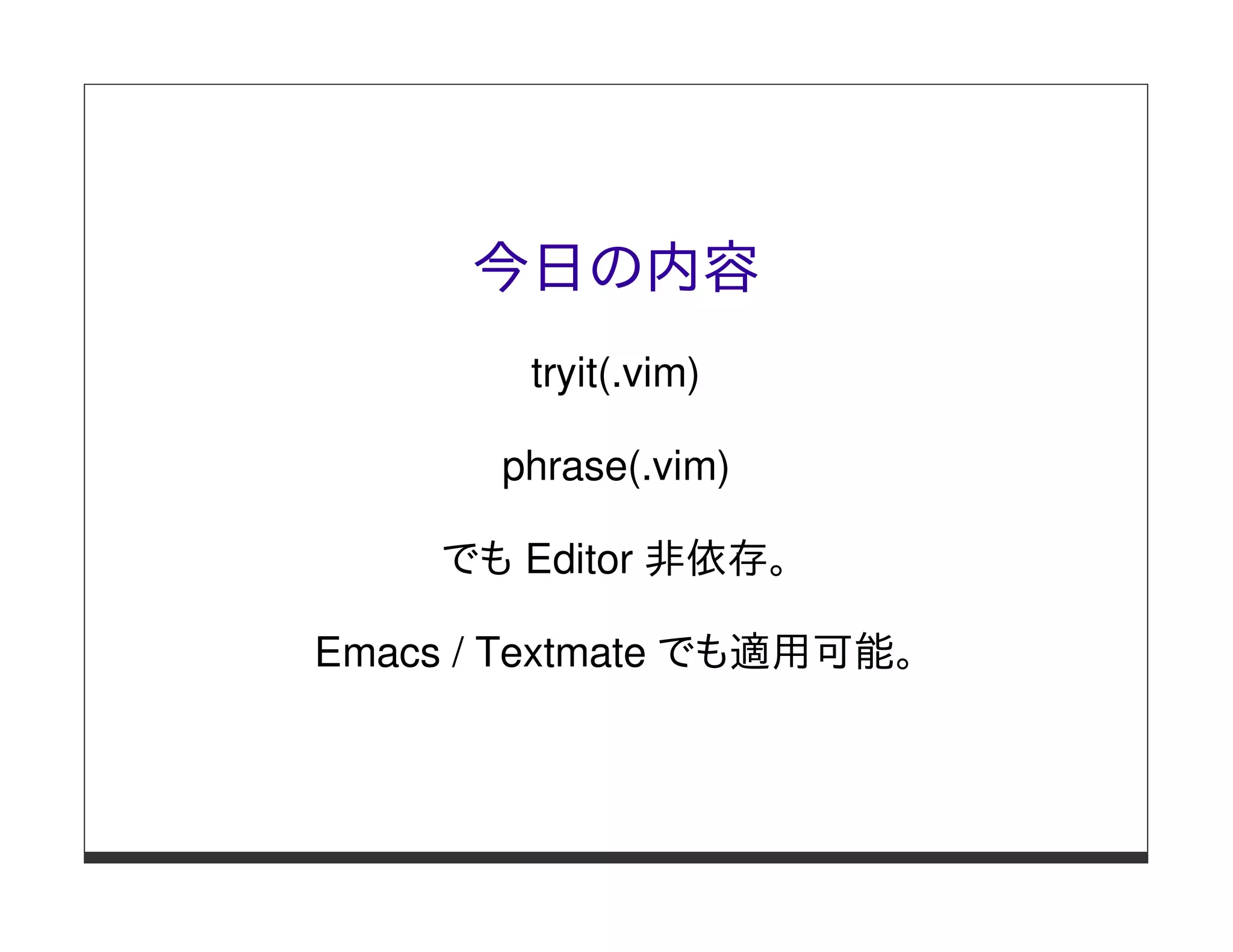 今日の内容
        tryit(.vim)

       phrase(.vim)

     でも Editor 非依存。

Emacs / Textmate でも適用可能。
 