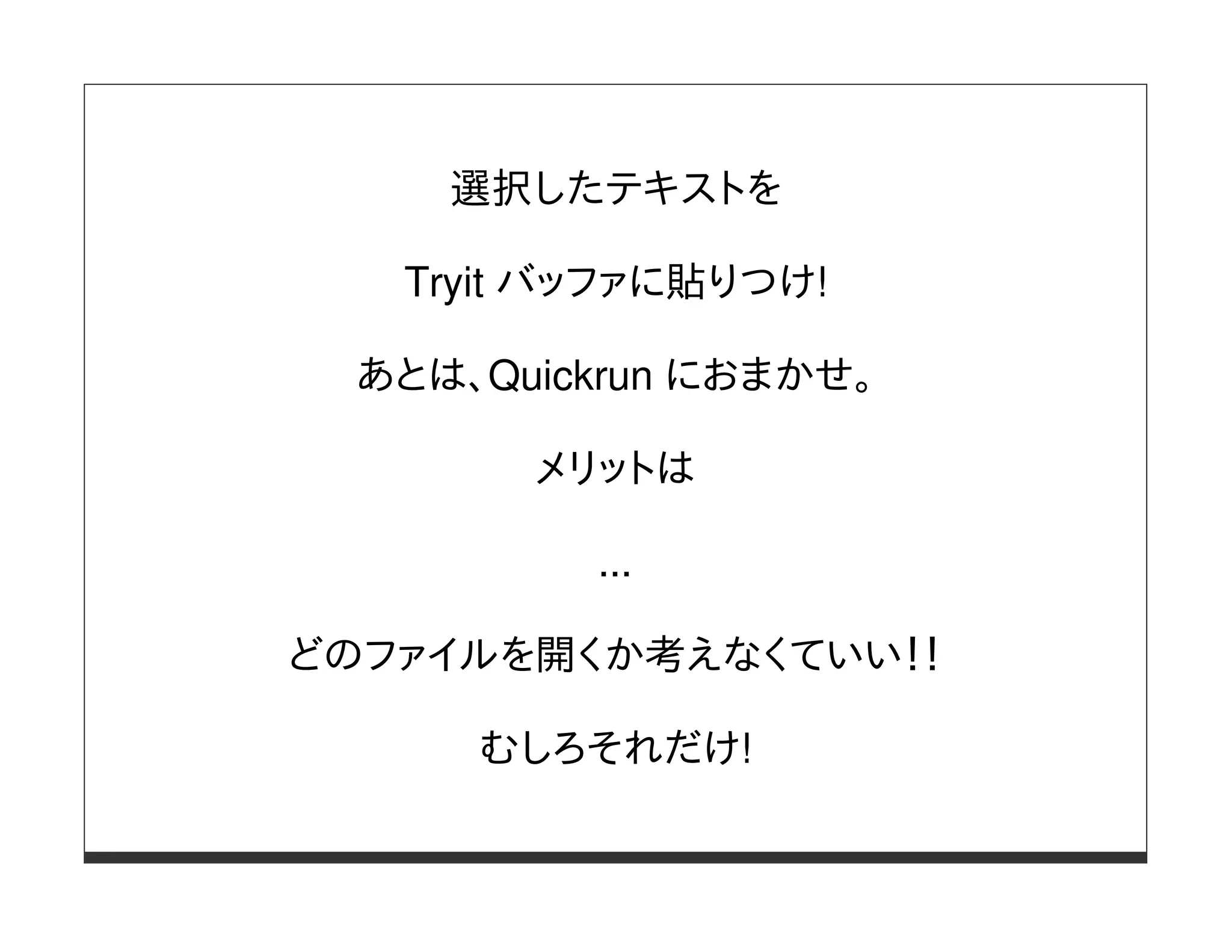 選択したテキストを

   Tryit バッファに貼りつけ!

 あとは、Quickrun におまかせ。

       メリットは

          ...

どのファイルを開くか考えなくていい！！

     むしろそれだけ!
 