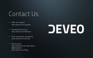 Contact Us
- Sales and support
www.deveo.com/support
- Detailed features tour
www.deveo.com/features
- Price comparison and signup
www.deveo.com/pricing
- We are social
www.facebook.com/deveoteam
@deveoteam
www.deveo.com/blog
 