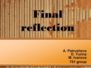 Final
reflection
       A. Patrusheva
            D. Yurina
          M. Ivanova
           751 group
 
