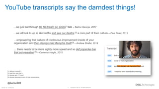 Copyright © Dell Inc. All Rights Reserved.
4
Internal Use - Confidential
…empowering that culture of continuous improvement inside of your
organization and then devops rule Memphis itself [3] – Andrew Shafer, 2014
... there needs to be more agility more speed and so def popsicles bar
that conversation [4] – Cameron Haight, 2015
[1] Adrian Cockroft’s
[2] and Etsy and that’s
[3] devops will ??? itself
[4] devops becomes a part of that conversation
YouTube transcripts say the darndest things!
@barton808
…we just sat through 80 80 dream Co props[1] talk – Barton George, 2017
…we all look to up to like Netflix and see our deaths [2] a core part of their culture – Paul Read, 2015
 