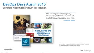 Copyright © Dell Inc. All Rights Reserved.
8
Internal Use - Confidential
[1] John’s belief is that Docker has more momentum than other containers
[2] A new methodology of bounded context services
The convergence of data gravity,
containers[1], and microservices[2] will
create the new haves and have nots
-- John Willis, Docker
DevOps Days Austin 2015
Docker and microservices a relatively new discussion
@barton808
 