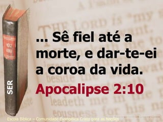 ... Sê fiel até a
               morte, e dar-te-ei
               a coroa da vida.
SER




               Apocalipse 2:10
Escola Bíblica – Comunidade Evangélica Cristo para as Nações
 